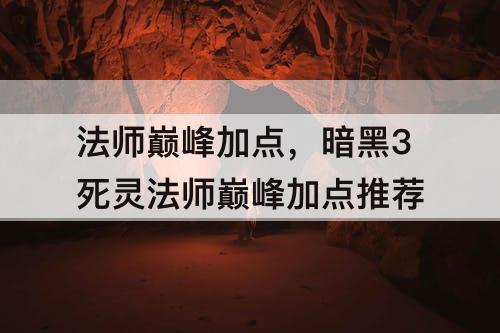 法师巅峰加点，暗黑3死灵法师巅峰加点推荐