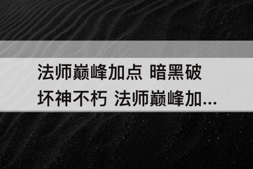 法师巅峰加点 暗黑破坏神不朽 法师巅峰加点