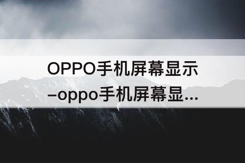 OPPO手机屏幕显示-oppo手机屏幕显示暗淡色彩不鲜艳是怎么回事