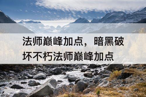 法师巅峰加点，暗黑破坏不朽法师巅峰加点