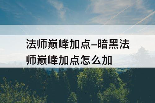 法师巅峰加点-暗黑法师巅峰加点怎么加