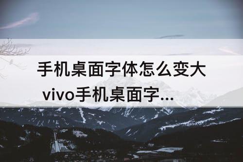 手机桌面字体怎么变大 vivo手机桌面字体怎么变大