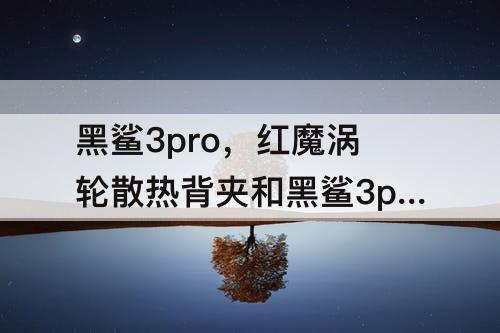黑鲨3pro，红魔涡轮散热背夹和黑鲨3pro