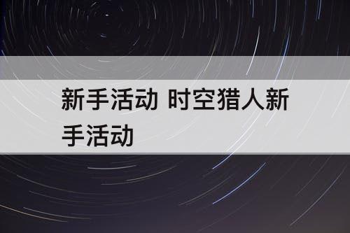 新手活动 时空猎人新手活动