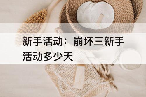 新手活动：崩坏三新手活动多少天