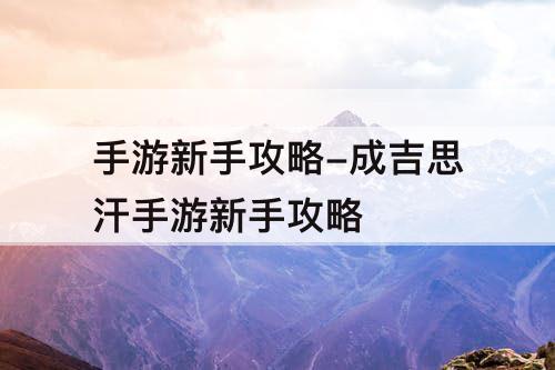 手游新手攻略-成吉思汗手游新手攻略