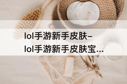lol手游新手皮肤-lol手游新手皮肤宝箱有哪些皮肤