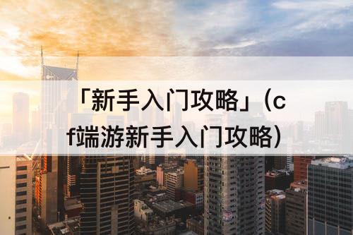 「新手入门攻略」(cf端游新手入门攻略)