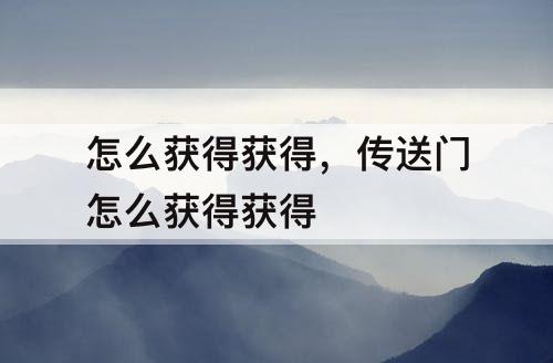 怎么获得获得，传送门怎么获得获得