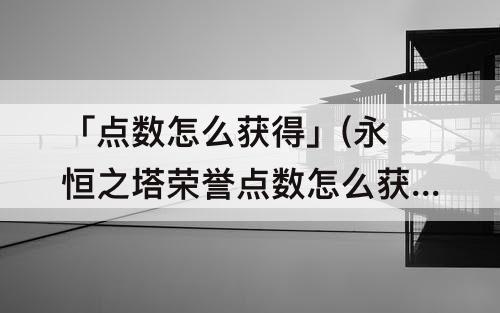 「点数怎么获得」(永恒之塔荣誉点数怎么获得)
