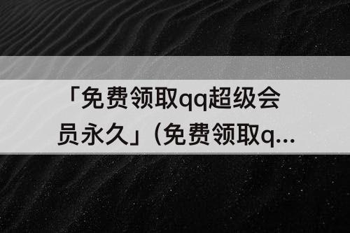 「免费领取qq超级会员永久」(免费领取qq超级会员永久下载)