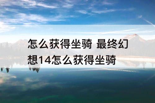 怎么获得坐骑 最终幻想14怎么获得坐骑