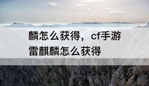 麟怎么获得，cf手游雷麒麟怎么获得