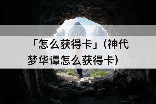 「怎么获得卡」(神代梦华谭怎么获得卡)