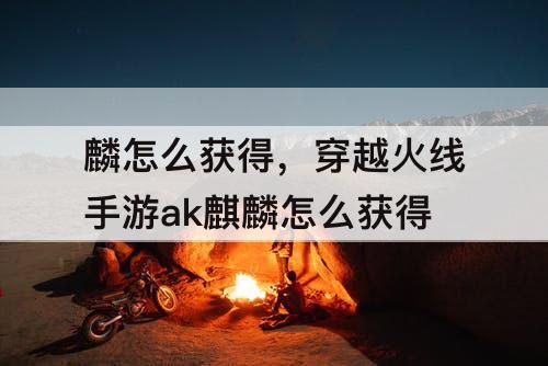 麟怎么获得，穿越火线手游ak麒麟怎么获得