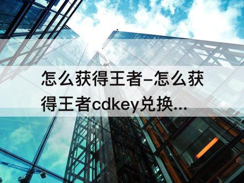 怎么获得王者-怎么获得王者cdkey兑换码