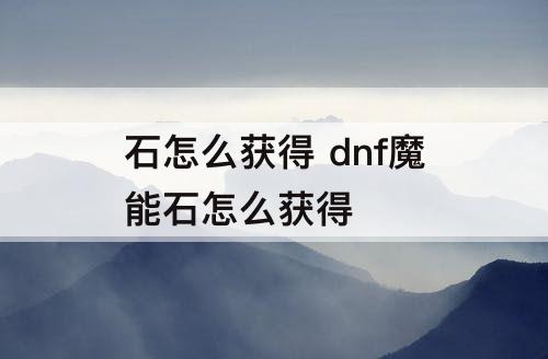 石怎么获得 dnf魔能石怎么获得