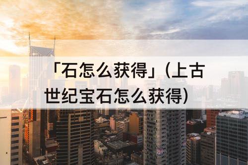 「石怎么获得」(上古世纪宝石怎么获得)