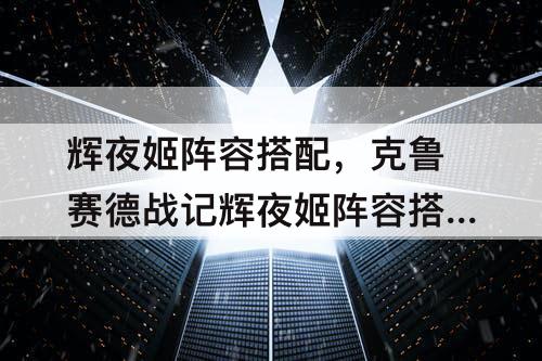 辉夜姬阵容搭配，克鲁赛德战记辉夜姬阵容搭配