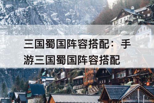 三国蜀国阵容搭配：手游三国蜀国阵容搭配