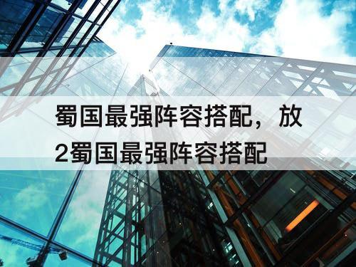 蜀国最强阵容搭配，放2蜀国最强阵容搭配