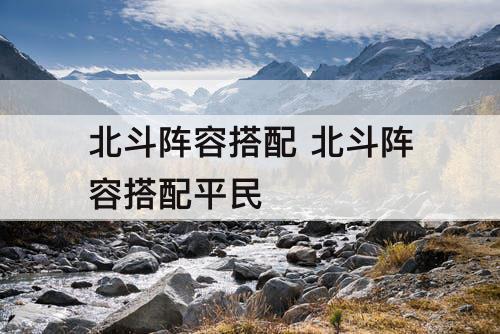 北斗阵容搭配 北斗阵容搭配平民
