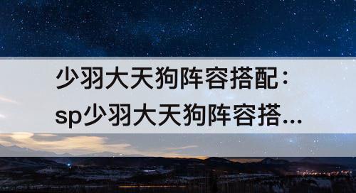 少羽大天狗阵容搭配：sp少羽大天狗阵容搭配