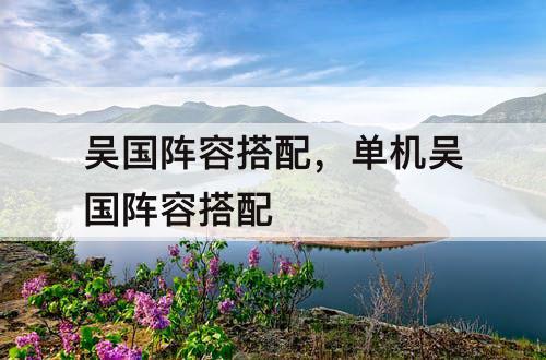 吴国阵容搭配，单机吴国阵容搭配