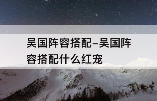 吴国阵容搭配-吴国阵容搭配什么红宠