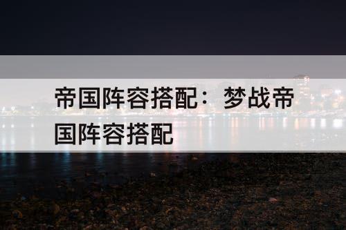 帝国阵容搭配：梦战帝国阵容搭配
