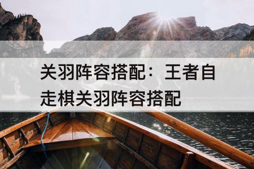 关羽阵容搭配：王者自走棋关羽阵容搭配