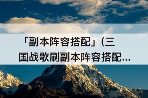 「副本阵容搭配」(三国战歌刷副本阵容搭配)