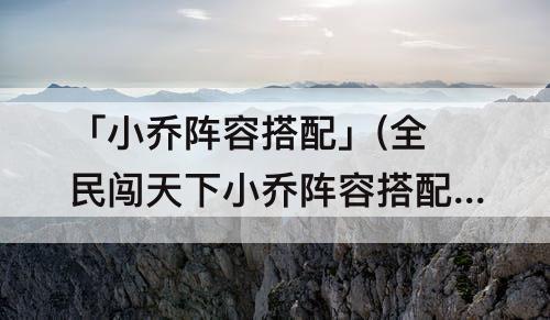 「小乔阵容搭配」(全民闯天下小乔阵容搭配)