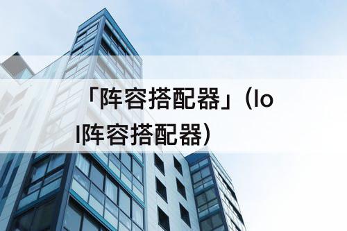 「阵容搭配器」(lol阵容搭配器)