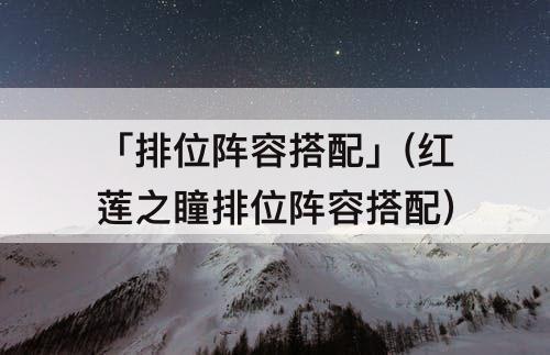 「排位阵容搭配」(红莲之瞳排位阵容搭配)