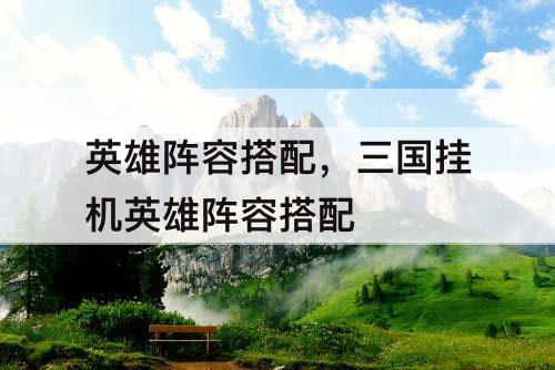 英雄阵容搭配，三国挂机英雄阵容搭配