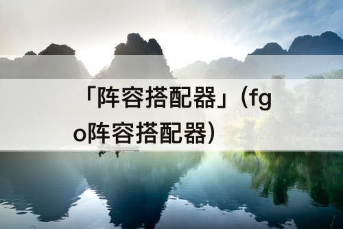 「阵容搭配器」(fgo阵容搭配器)