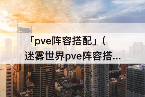 「pve阵容搭配」(迷雾世界pve阵容搭配)