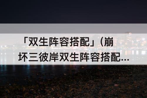 「双生阵容搭配」(崩坏三彼岸双生阵容搭配)