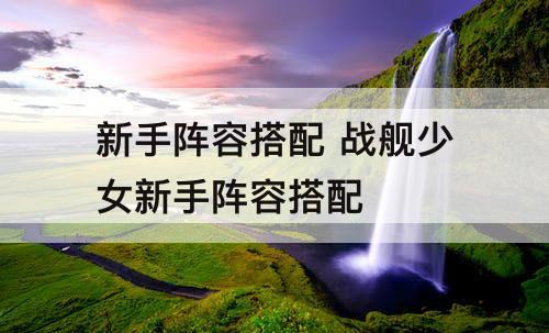 新手阵容搭配 战舰少女新手阵容搭配