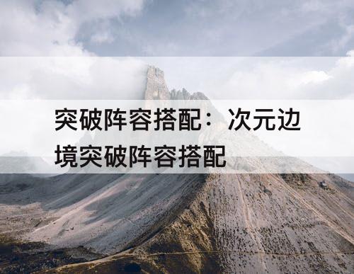 突破阵容搭配：次元边境突破阵容搭配