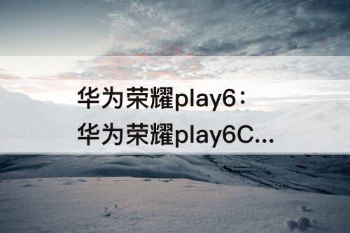 华为荣耀play6：华为荣耀play6C参数配置