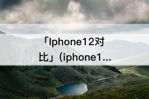 「Iphone12对比」(iphone12对比iPhone12pro)