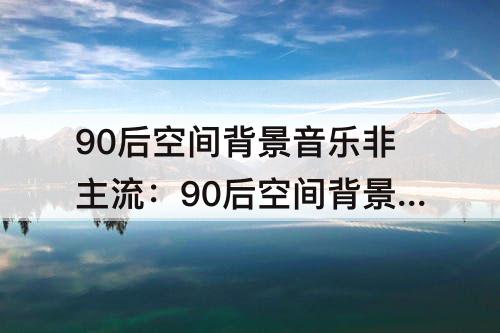 90后空间背景音乐非主流：90后空间背景音乐非主流韩国歌