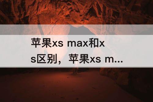 苹果xs max和xs区别，苹果xs max和xs区别图片