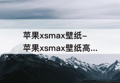 苹果xsmax壁纸-苹果xsmax壁纸高清图片