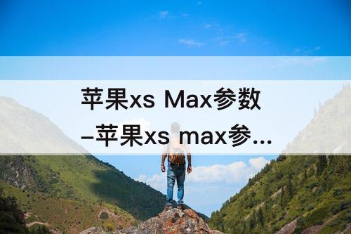 苹果xs Max参数-苹果xs max参数配置详情和12max对比