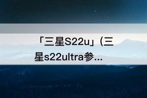 「三星S22u」(三星s22ultra参数详细参数)