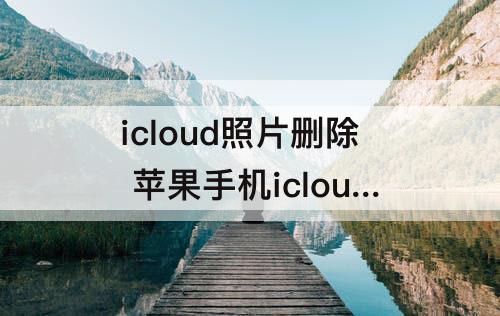 icloud照片删除 苹果手机icloud照片删除停用后相册里还有吗