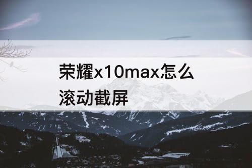 荣耀x10max怎么滚动截屏